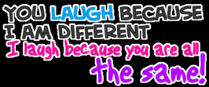 You laugh at me because I’m different; I laugh at you because you ...