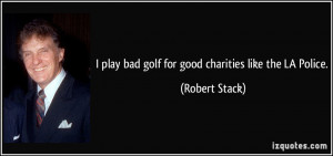 play bad golf for good charities like the LA Police. - Robert Stack