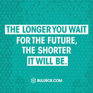 The Longer You Wait For The Future, The Shorter It Will Be