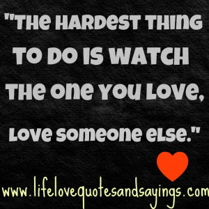 ... The hardest thing to do is watch the one you love, love someone else
