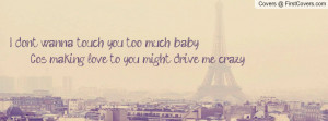 don't wanna touch you too much baby 'Cos making love to you might ...
