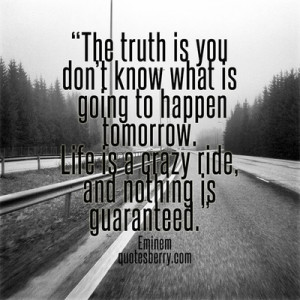 The truth is you don't know what is going to happen tomorrow. Life is ...