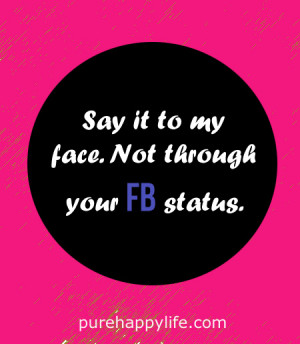 Inspirational Quote: Say it to my face. Not through your FB status.