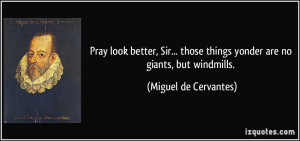 ... things yonder are no giants, but windmills. - Miguel de Cervantes