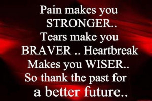 Pain Makes You Stronger, Tears Make You Braver, Heartbreak Makes You ...