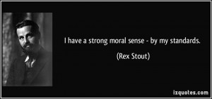 have a strong moral sense - by my standards. - Rex Stout