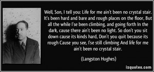 tell you: Life for me ain't been no crystal stair. It's been hard ...