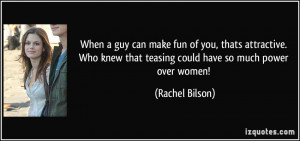 ... knew that teasing could have so much power over women! - Rachel Bilson