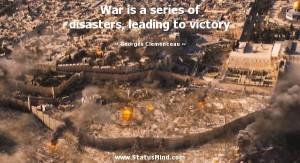 War is a series of disasters, leading to victory - Georges Clemenceau ...