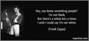 ... whole lots a times I wish I could say I'm not white. - Frank Zappa