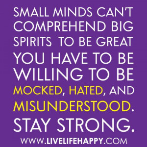 Small minds can't comprehend big spirits. To be great you have to be ...