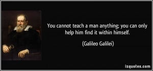 You cannot teach a man anything; you can only help him find it within ...