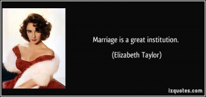 Marriage is a great institution. - Elizabeth Taylor