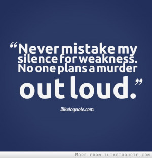 Never mistake my silence for weakness. No one plans a murder out loud.