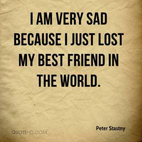 ... am very sad because I just lost my best friend in the world