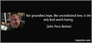 ... unconditional love, is the only kind worth having. - John Perry Barlow