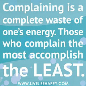 Complaining is a complete waste of one's energy. Those who complain ...