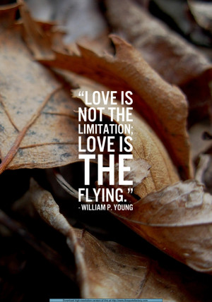 ... not the limitation. Love is the flying. --William P. Young. The Shack