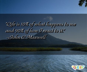 Life is 10% of what happens to me and 90% of how I react to it. -John ...