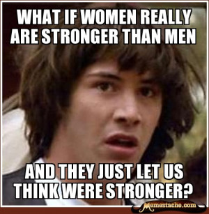 Conspiracy Keanu what if women really are stronger than men