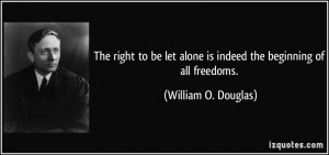... alone is indeed the beginning of all freedoms. - William O. Douglas