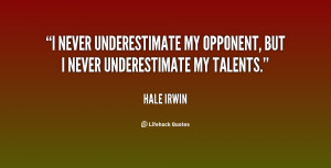 never underestimate my opponent, but I never underestimate my ...
