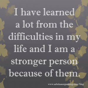 have learned a lot from the difficulties in my life and I am a ...