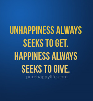 ... Quote: Unhappiness always seeks to get. Happiness always seeks to give