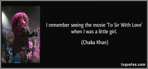 ... the movie 'To Sir With Love' when I was a little girl. - Chaka Khan