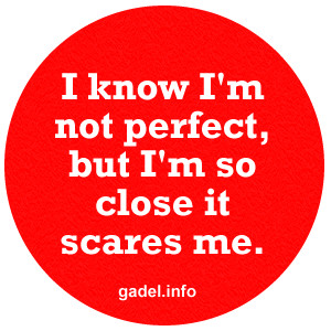 know I'm not perfect, but I'm so close it scares me.