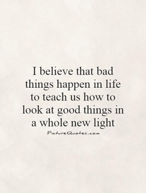 that bad things happen in life to teach us how to look at good things ...