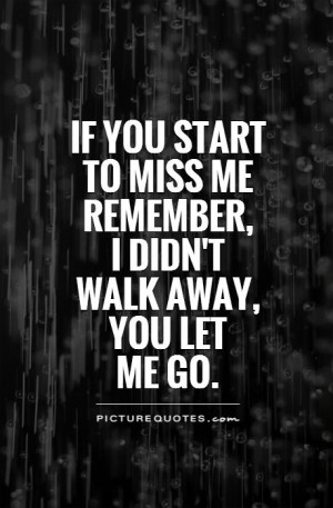 If you start to miss me remember, I didn't walk away, you let me go.