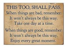 This too shall pass. When things are bad, remember it won't always be ...