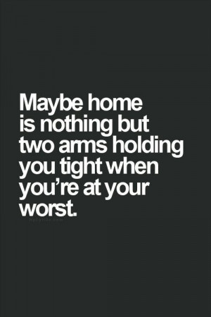 Home is where two arms holding you tight when you're at your worst