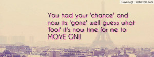 You had your 'chance' and now its 'gone' well guess what 'fool' it's ...