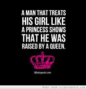 ... treats his girl like a Princess shows that he was raised by a Queen