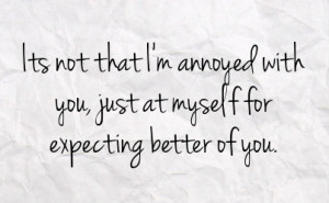 its not that i m annoyed with you just at myself for expecting better ...