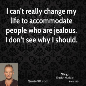 can't really change my life to accommodate people who are jealous. I ...