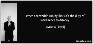 ... by fools it's the duty of intelligence to disobey. - Martin Firrell