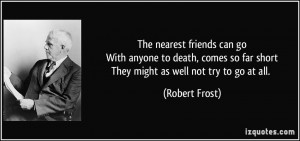 The nearest friends can goWith anyone to death, comes so far shortThey ...