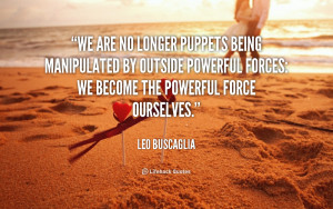 We are no longer puppets being manipulated by outside powerful forces ...