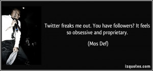 ... You have followers? It feels so obsessive and proprietary. - Mos Def