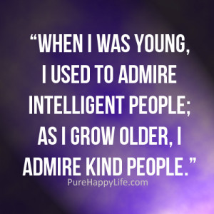 ... to admire intelligent people; as I grow older, I admire kind people