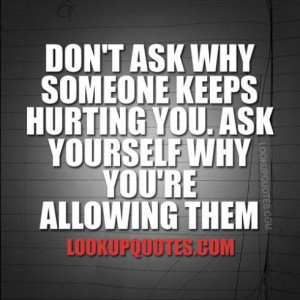 don t ask why someone keeps hurting you ask yourself