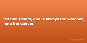 Of two sisters, one is always the watcher, one the dancer.”