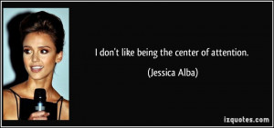 don't like being the center of attention. - Jessica Alba