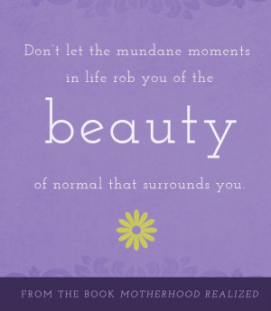 Don't let the mundane moments in life rob you of the beauty of normal ...