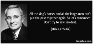 ... again. So let's remember: Don't try to saw sawdust. - Dale Carnegie