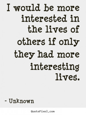 ... interested in the lives of others if.. Unknown popular life quotes
