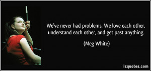 We've never had problems. We love each other, understand each other ...